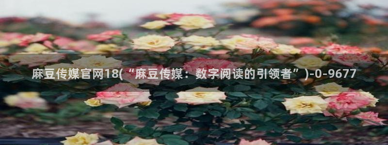 麻豆视频 下载整理：麻豆传媒官网18(“麻豆传媒：数字阅读的引领者”)