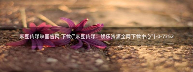 麻豆下载下载：麻豆传媒映画官网 下载(\