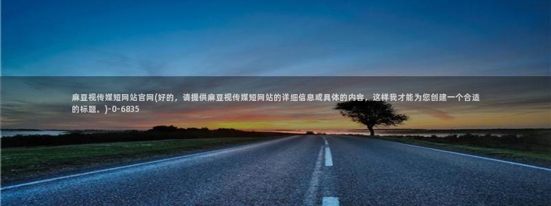 麻豆视频下载资源：麻豆视传媒短网站官网(好的，请