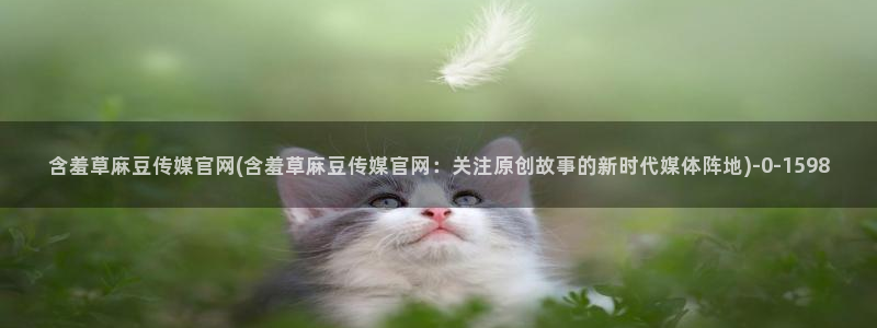 麻豆 完整版在线看：含羞草麻豆传媒官网(含羞草麻