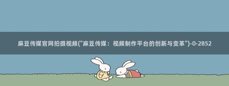 麻豆 完整版合集：麻豆传媒官网拍摄视频(\
