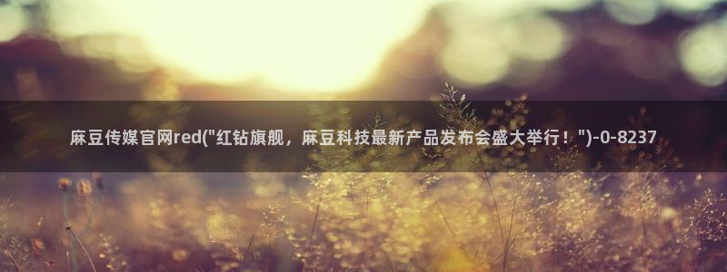 麻豆视频 下载：麻豆传媒官网red(\