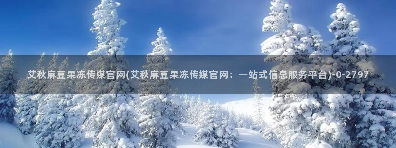 麻豆 更新在线看：艾秋麻豆果冻传媒官网(艾秋麻豆果冻传媒官网：一站式信息服务平台)