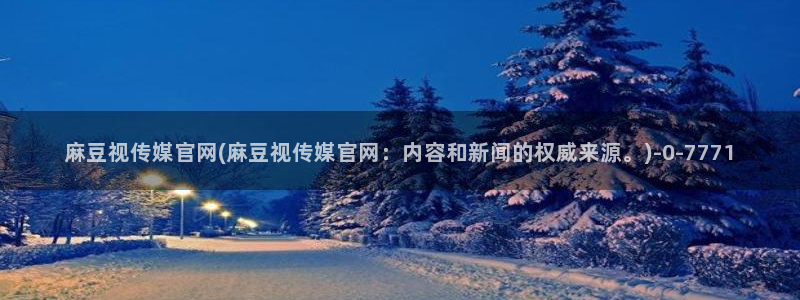 麻豆视频 短片高清：麻豆视传媒官网(麻豆视传媒官网：内容和新闻的权威来源。)