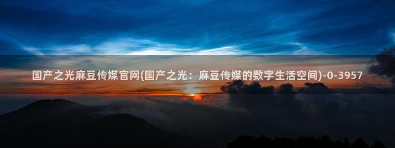 麻豆 完整版完整版：国产之光麻豆传媒官网(国产之